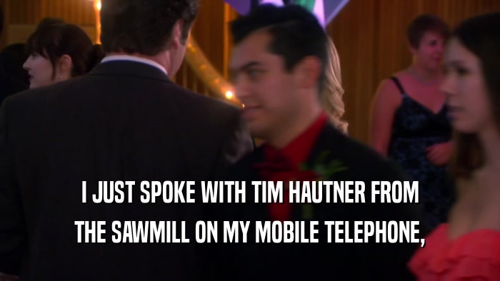 I JUST SPOKE WITH TIM HAUTNER FROM THE SAWMILL ON MY MOBILE TELEPHONE, 