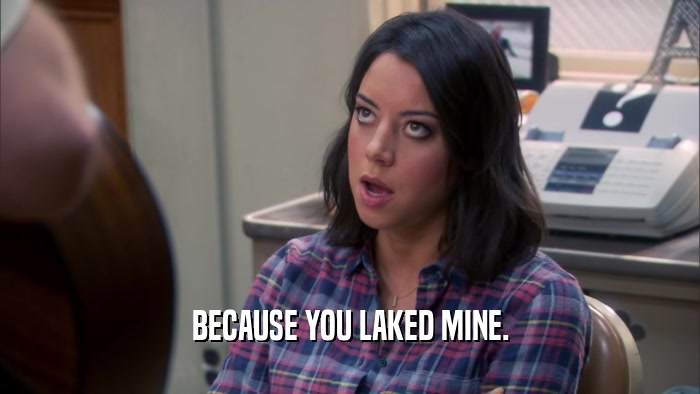 BECAUSE YOU LAKED MINE.  