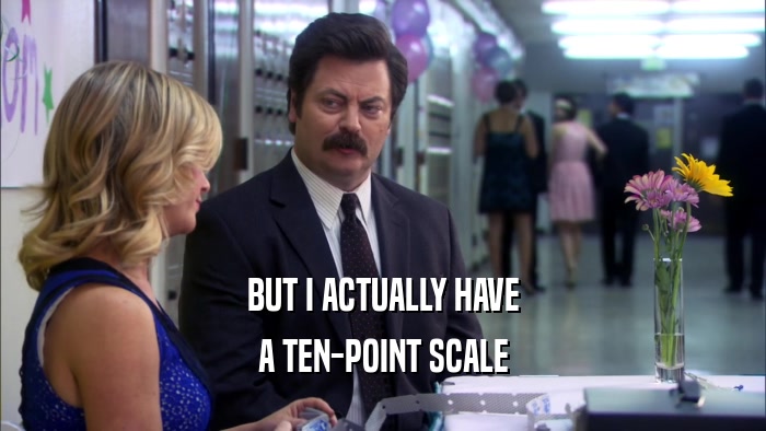 BUT I ACTUALLY HAVE A TEN-POINT SCALE 