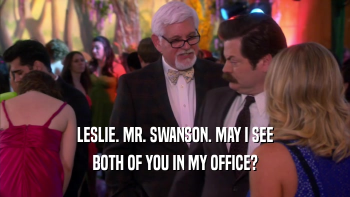LESLIE. MR. SWANSON. MAY I SEE BOTH OF YOU IN MY OFFICE? 