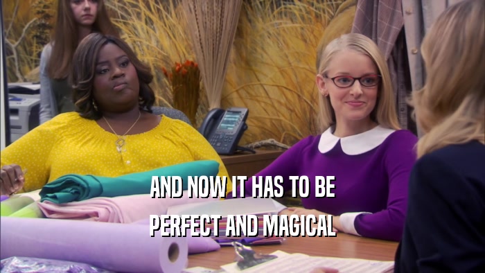 AND NOW IT HAS TO BE PERFECT AND MAGICAL 