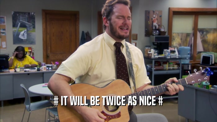 # IT WILL BE TWICE AS NICE #  