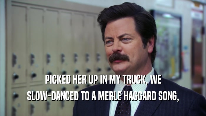 PICKED HER UP IN MY TRUCK, WE SLOW-DANCED TO A MERLE HAGGARD SONG, 