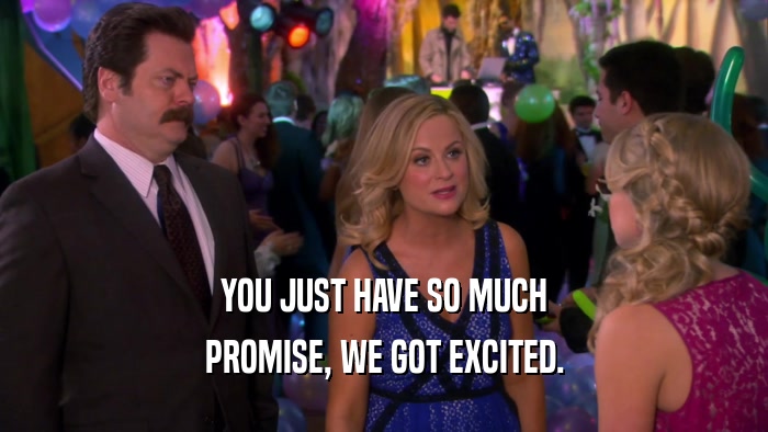 YOU JUST HAVE SO MUCH PROMISE, WE GOT EXCITED. 