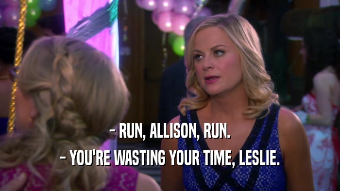 - RUN, ALLISON, RUN. - YOU'RE WASTING YOUR TIME, LESLIE. 