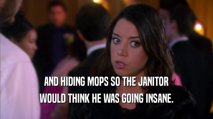 AND HIDING MOPS SO THE JANITOR WOULD THINK HE WAS GOING INSANE. 