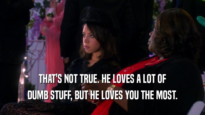 THAT'S NOT TRUE. HE LOVES A LOT OF DUMB STUFF, BUT HE LOVES YOU THE MOST. 