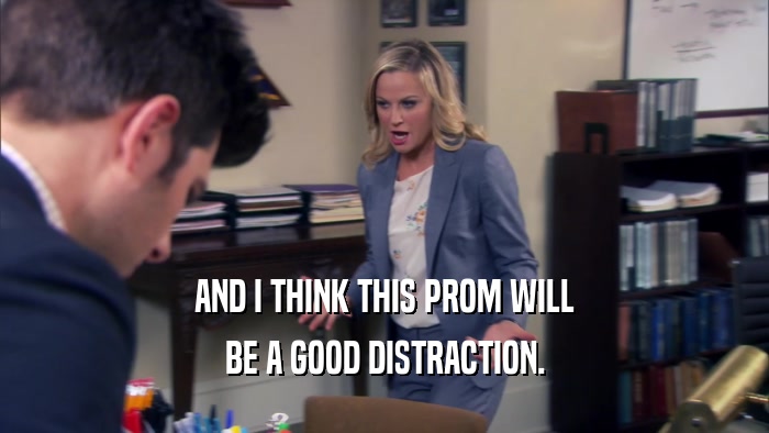 AND I THINK THIS PROM WILL BE A GOOD DISTRACTION. 