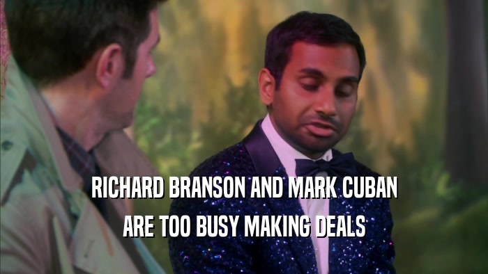 RICHARD BRANSON AND MARK CUBAN ARE TOO BUSY MAKING DEALS 