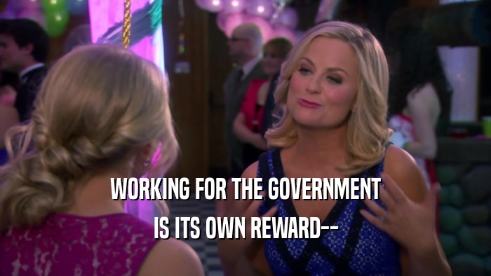 WORKING FOR THE GOVERNMENT IS ITS OWN REWARD-- 
