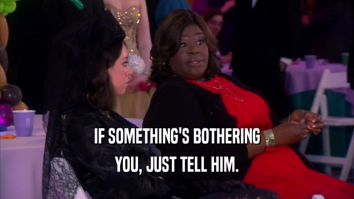 IF SOMETHING'S BOTHERING YOU, JUST TELL HIM. 