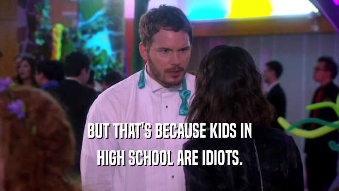 BUT THAT'S BECAUSE KIDS IN HIGH SCHOOL ARE IDIOTS. 