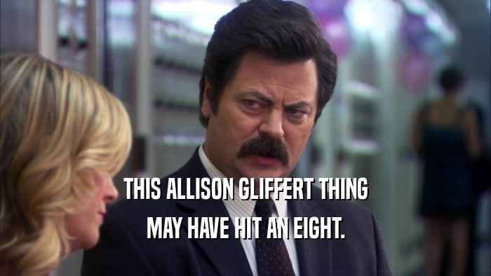 THIS ALLISON GLIFFERT THING MAY HAVE HIT AN EIGHT. 