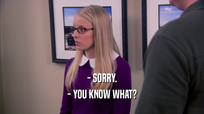 - SORRY. - YOU KNOW WHAT? 