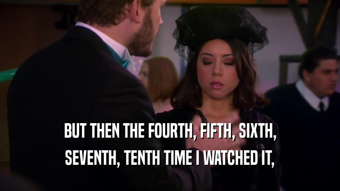 BUT THEN THE FOURTH, FIFTH, SIXTH, SEVENTH, TENTH TIME I WATCHED IT, 