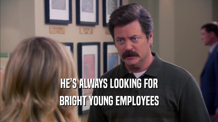 HE'S ALWAYS LOOKING FOR BRIGHT YOUNG EMPLOYEES 