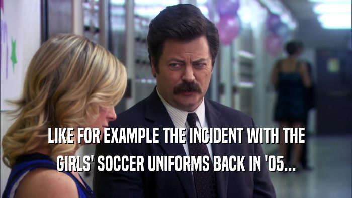 LIKE FOR EXAMPLE THE INCIDENT WITH THE GIRLS' SOCCER UNIFORMS BACK IN '05... 