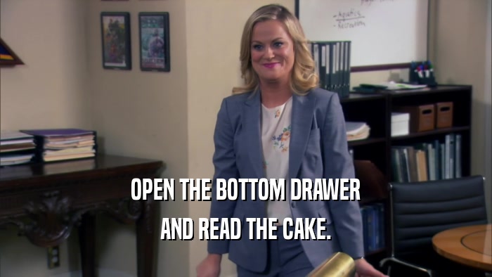OPEN THE BOTTOM DRAWER AND READ THE CAKE. 