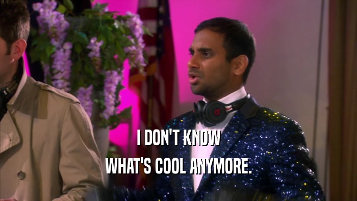 I DON'T KNOW WHAT'S COOL ANYMORE. 