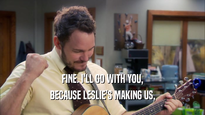 FINE. I'LL GO WITH YOU, BECAUSE LESLIE'S MAKING US, 