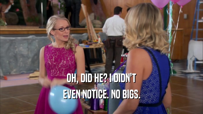 OH, DID HE? I DIDN'T EVEN NOTICE. NO BIGS. 