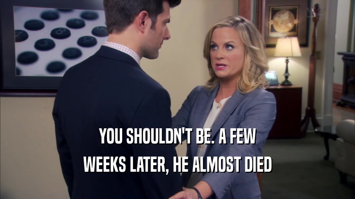 YOU SHOULDN'T BE. A FEW WEEKS LATER, HE ALMOST DIED 