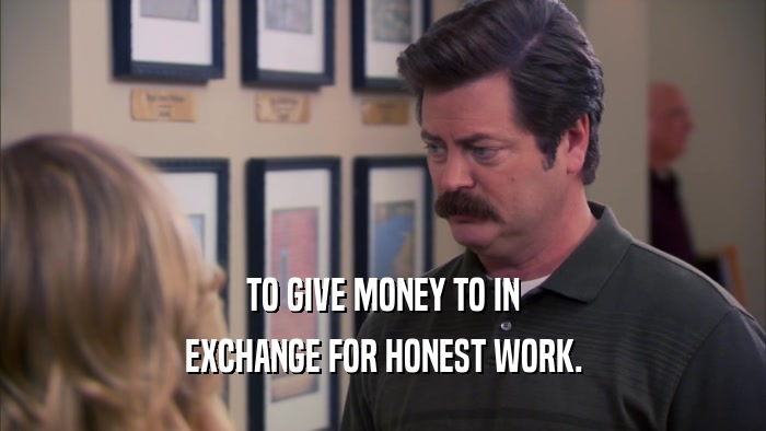 TO GIVE MONEY TO IN EXCHANGE FOR HONEST WORK. 