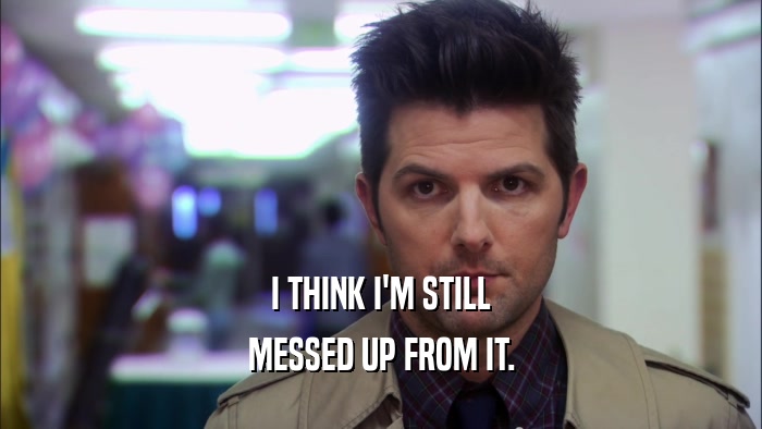I THINK I'M STILL MESSED UP FROM IT. 