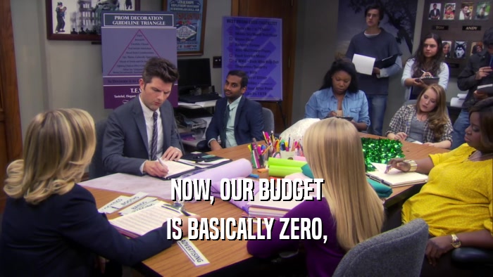 NOW, OUR BUDGET IS BASICALLY ZERO, 