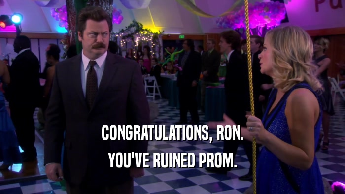CONGRATULATIONS, RON. YOU'VE RUINED PROM. 