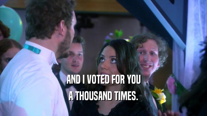 AND I VOTED FOR YOU A THOUSAND TIMES. 