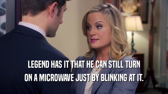 LEGEND HAS IT THAT HE CAN STILL TURN ON A MICROWAVE JUST BY BLINKING AT IT. 
