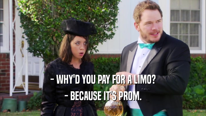 - WHY'D YOU PAY FOR A LIMO? - BECAUSE IT'S PROM. 
