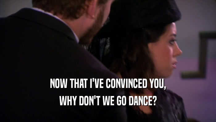 NOW THAT I'VE CONVINCED YOU, WHY DON'T WE GO DANCE? 