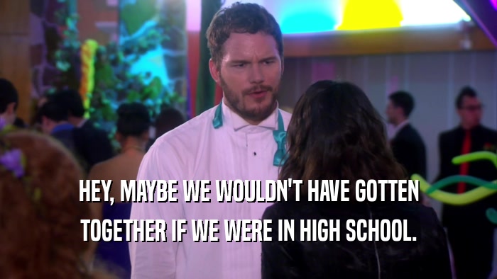 HEY, MAYBE WE WOULDN'T HAVE GOTTEN TOGETHER IF WE WERE IN HIGH SCHOOL. 