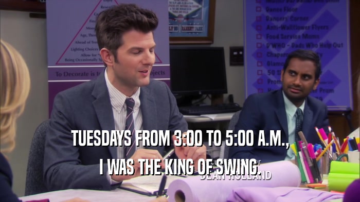 TUESDAYS FROM 3:00 TO 5:00 A.M., I WAS THE KING OF SWING. 