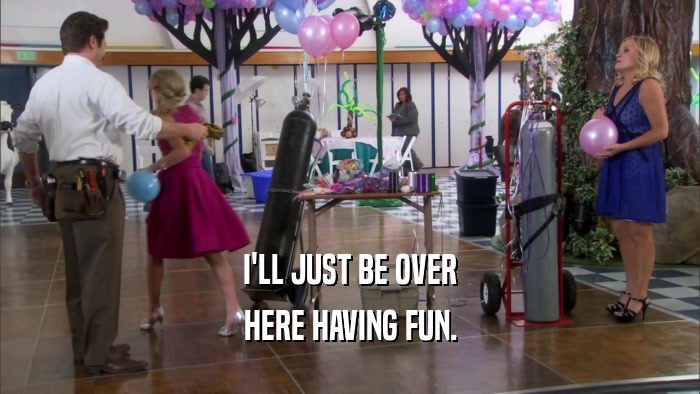 I'LL JUST BE OVER HERE HAVING FUN. 
