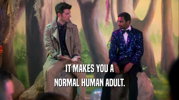 IT MAKES YOU A NORMAL HUMAN ADULT. 