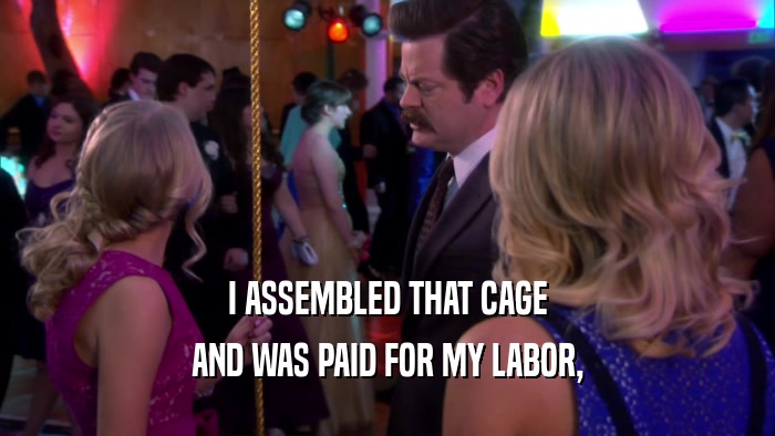 I ASSEMBLED THAT CAGE AND WAS PAID FOR MY LABOR, 