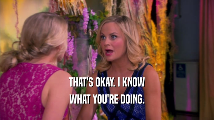 THAT'S OKAY. I KNOW WHAT YOU'RE DOING. 