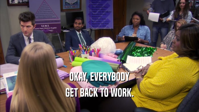 OKAY, EVERYBODY GET BACK TO WORK. 