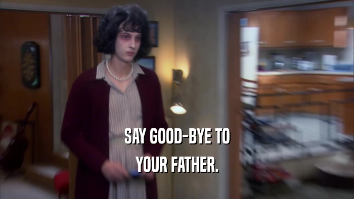 SAY GOOD-BYE TO YOUR FATHER. 