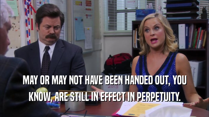 MAY OR MAY NOT HAVE BEEN HANDED OUT, YOU KNOW, ARE STILL IN EFFECT IN PERPETUITY. 