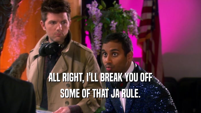 ALL RIGHT, I'LL BREAK YOU OFF SOME OF THAT JA RULE. 