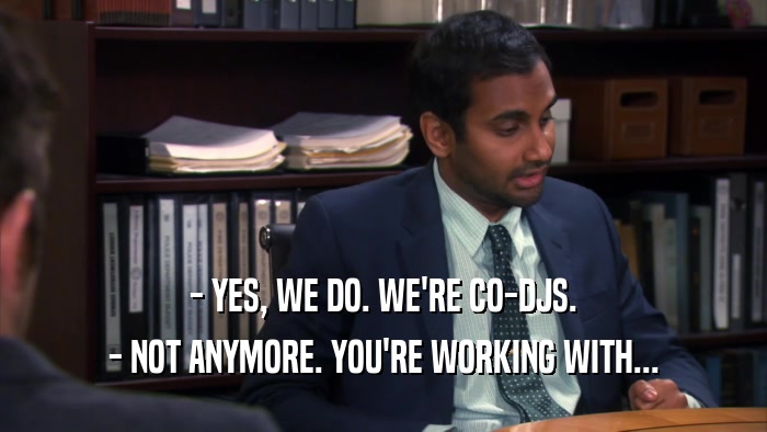 - YES, WE DO. WE'RE CO-DJS. - NOT ANYMORE. YOU'RE WORKING WITH... 