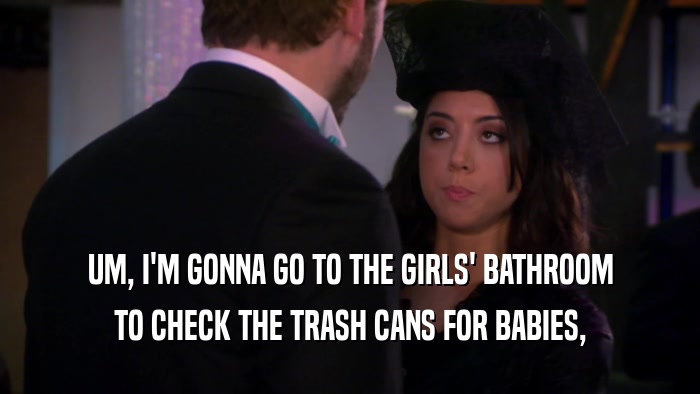 UM, I'M GONNA GO TO THE GIRLS' BATHROOM TO CHECK THE TRASH CANS FOR BABIES, 