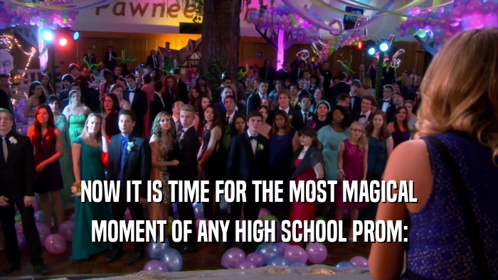 NOW IT IS TIME FOR THE MOST MAGICAL MOMENT OF ANY HIGH SCHOOL PROM: 