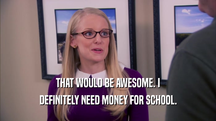 THAT WOULD BE AWESOME. I DEFINITELY NEED MONEY FOR SCHOOL. 