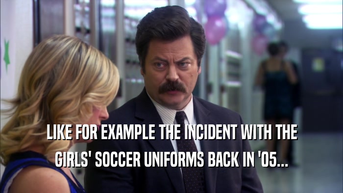 LIKE FOR EXAMPLE THE INCIDENT WITH THE GIRLS' SOCCER UNIFORMS BACK IN '05... 