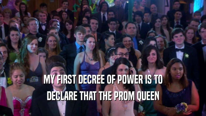MY FIRST DECREE OF POWER IS TO DECLARE THAT THE PROM QUEEN 